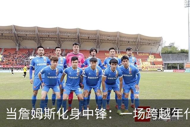 当詹姆斯化身中锋：一场跨越年代的篮球奇幻之旅